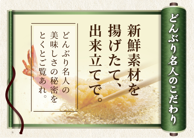 どんぶり名人のこだわり 新鮮素材を揚げたて、出来立てで。どんぶり名人のおいしさの秘密をとくとご覧あれ。